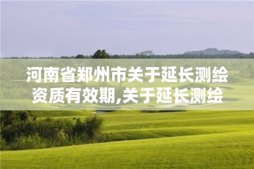 河南省鄭州市關于延長測繪資質有效期,關于延長測繪資質證書有效期的公告。