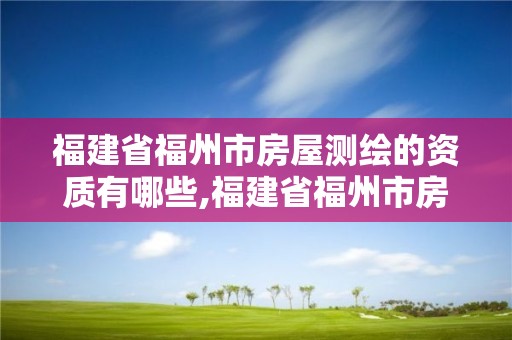 福建省福州市房屋測(cè)繪的資質(zhì)有哪些,福建省福州市房屋測(cè)繪的資質(zhì)有哪些單位。