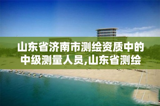 山東省濟南市測繪資質中的中級測量人員,山東省測繪資質查詢。