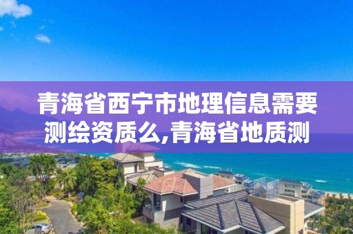 青海省西寧市地理信息需要測繪資質么,青海省地質測繪地理信息院待遇。