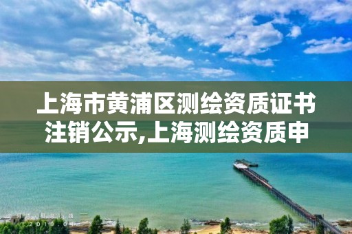 上海市黃浦區測繪資質證書注銷公示,上海測繪資質申請。