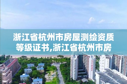 浙江省杭州市房屋測繪資質(zhì)等級證書,浙江省杭州市房屋測繪資質(zhì)等級證書有哪些。