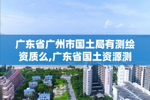 廣東省廣州市國土局有測繪資質(zhì)么,廣東省國土資源測繪院工程測量隊。