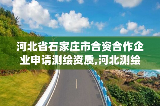 河北省石家莊市合資合作企業申請測繪資質,河北測繪資質管理系統。