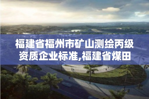 福建省福州市礦山測繪丙級資質(zhì)企業(yè)標準,福建省煤田測繪院。