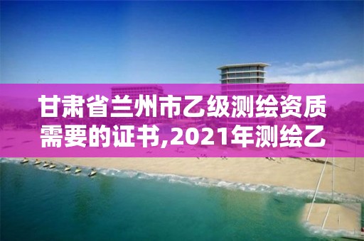 甘肅省蘭州市乙級測繪資質需要的證書,2021年測繪乙級資質辦公申報條件。