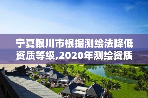 寧夏銀川市根據測繪法降低資質等級,2020年測繪資質管理辦法草案。