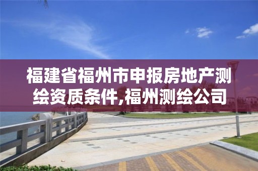 福建省福州市申報房地產(chǎn)測繪資質(zhì)條件,福州測繪公司電話。