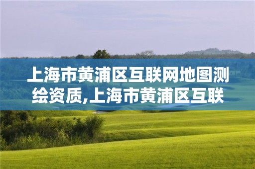 上海市黃浦區互聯網地圖測繪資質,上海市黃浦區互聯網地圖測繪資質公示。