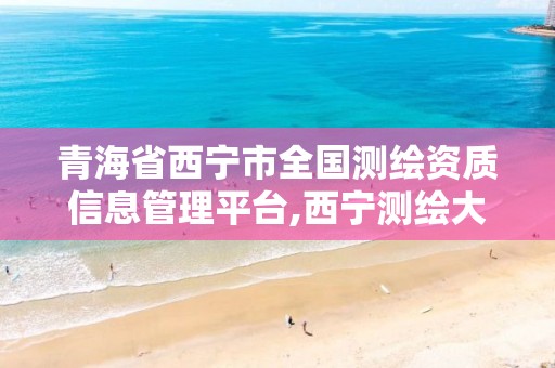 青海省西寧市全國測繪資質信息管理平臺,西寧測繪大廈在哪兒。