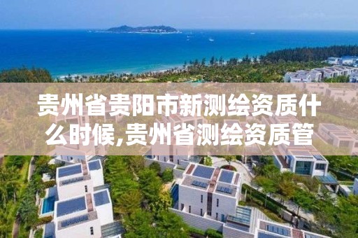 貴州省貴陽市新測繪資質什么時候,貴州省測繪資質管理條例。