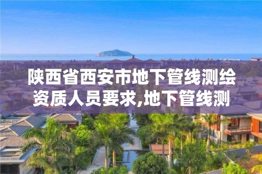 陜西省西安市地下管線測繪資質人員要求,地下管線測繪工作是啥。