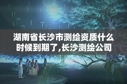 湖南省長沙市測繪資質什么時候到期了,長沙測繪公司資質有哪家。