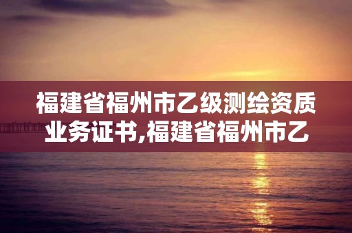 福建省福州市乙級(jí)測(cè)繪資質(zhì)業(yè)務(wù)證書,福建省福州市乙級(jí)測(cè)繪資質(zhì)業(yè)務(wù)證書在哪里考。