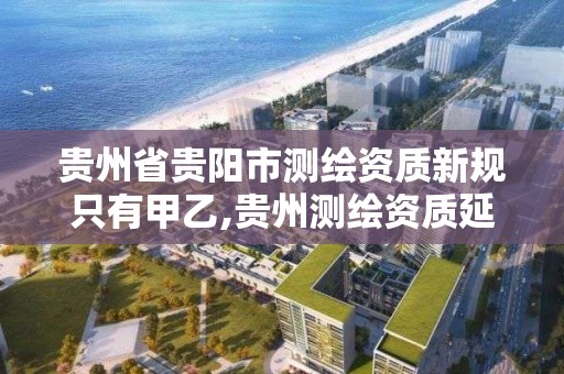 貴州省貴陽市測繪資質新規只有甲乙,貴州測繪資質延期公告。