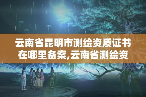 云南省昆明市測(cè)繪資質(zhì)證書(shū)在哪里備案,云南省測(cè)繪資質(zhì)查詢。