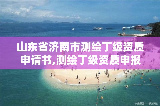 山東省濟南市測繪丁級資質申請書,測繪丁級資質申報條件。