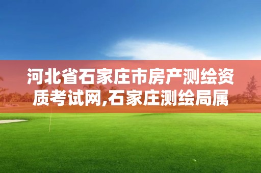 河北省石家莊市房產測繪資質考試網,石家莊測繪局屬于哪個區。