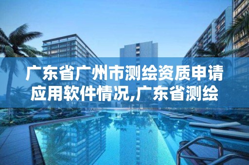 廣東省廣州市測繪資質申請應用軟件情況,廣東省測繪資質單位名單。