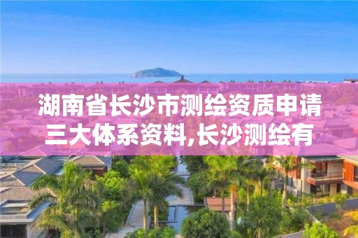 湖南省長沙市測繪資質申請三大體系資料,長沙測繪有限公司怎么樣。