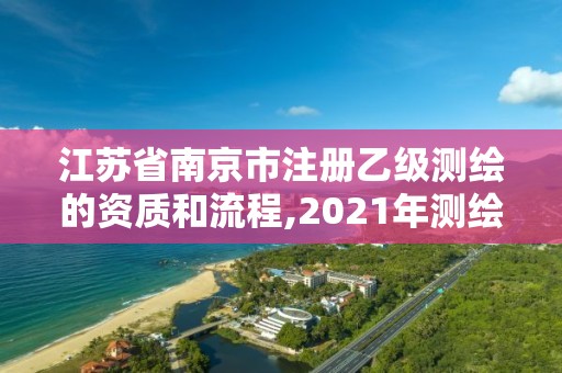 江蘇省南京市注冊乙級測繪的資質和流程,2021年測繪乙級資質申報條件。