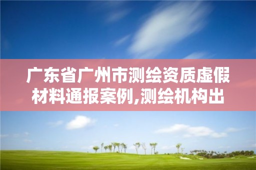 廣東省廣州市測繪資質(zhì)虛假材料通報案例,測繪機構出具虛假數(shù)據(jù)。