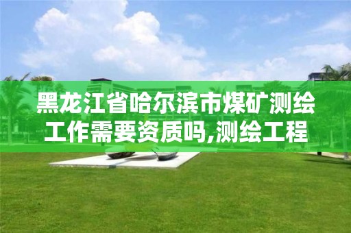 黑龍江省哈爾濱市煤礦測繪工作需要資質嗎,測繪工程畢業去煤礦下井嗎。