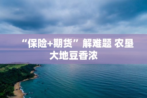 “保險+期貨”解難題?農(nóng)墾大地豆香濃