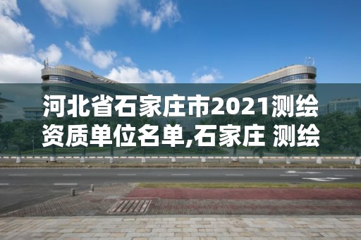 河北省石家莊市2021測(cè)繪資質(zhì)單位名單,石家莊 測(cè)繪。