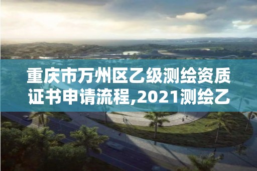 重慶市萬州區乙級測繪資質證書申請流程,2021測繪乙級資質申報條件。