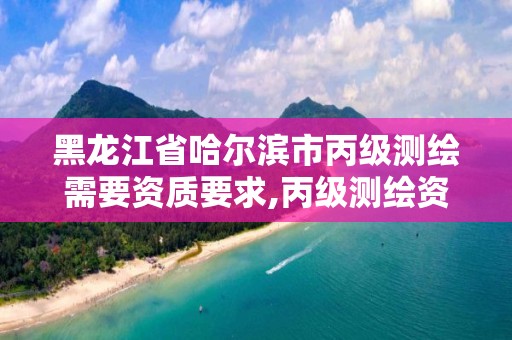 黑龍江省哈爾濱市丙級測繪需要資質要求,丙級測繪資質執業范圍。