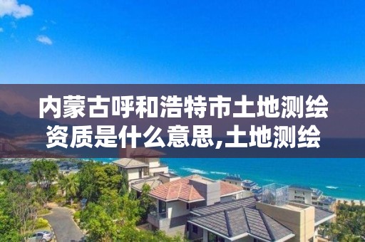 內蒙古呼和浩特市土地測繪資質是什么意思,土地測繪機構。