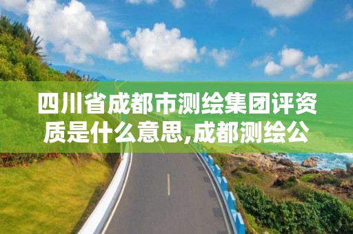 四川省成都市測繪集團評資質是什么意思,成都測繪公司聯系方式。