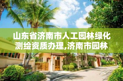 山東省濟南市人工園林綠化測繪資質辦理,濟南市園林綠化工程質量與安全中心。