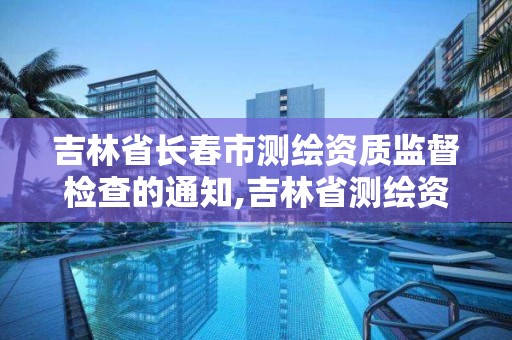 吉林省長春市測繪資質監督檢查的通知,吉林省測繪資質查詢。