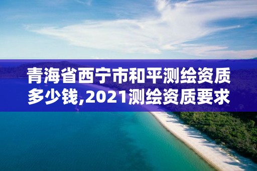 青海省西寧市和平測繪資質多少錢,2021測繪資質要求。