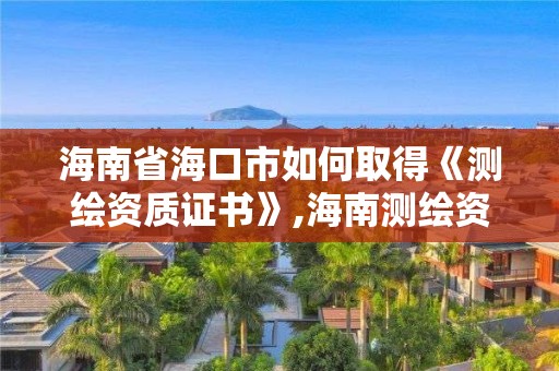 海南省海口市如何取得《測繪資質證書》,海南測繪資料信息中心。