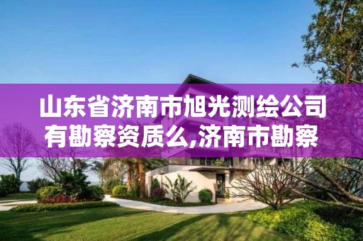 山東省濟南市旭光測繪公司有勘察資質么,濟南市勘察測繪研究院資質。