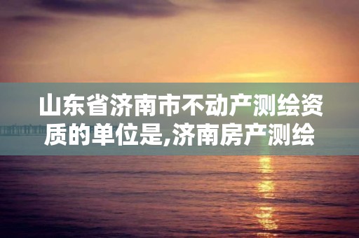 山東省濟南市不動產測繪資質的單位是,濟南房產測繪院是事業單位嗎。