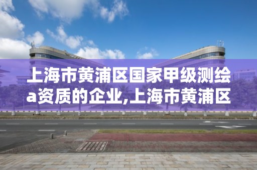 上海市黃浦區國家甲級測繪a資質的企業,上海市黃浦區國家甲級測繪a資質的企業有幾家。