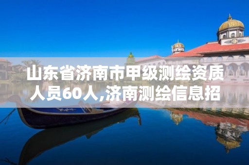 山東省濟(jì)南市甲級測繪資質(zhì)人員60人,濟(jì)南測繪信息招聘。