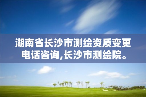 湖南省長沙市測繪資質變更電話咨詢,長沙市測繪院。