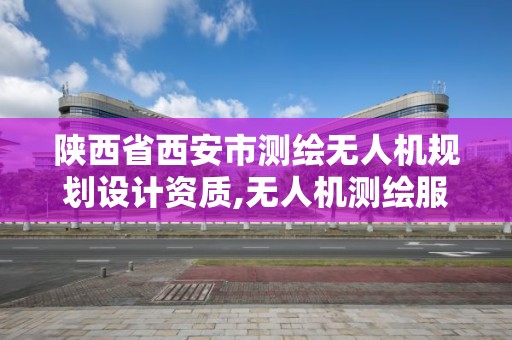 陜西省西安市測繪無人機規劃設計資質,無人機測繪服務。