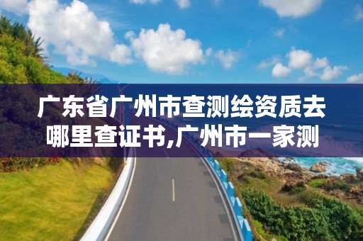 廣東省廣州市查測繪資質去哪里查證書,廣州市一家測繪資質單位。