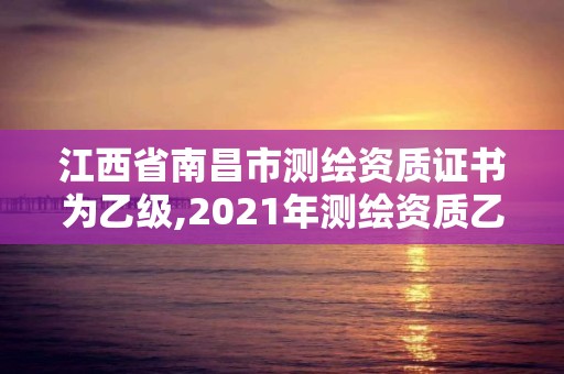 江西省南昌市測繪資質證書為乙級,2021年測繪資質乙級人員要求。