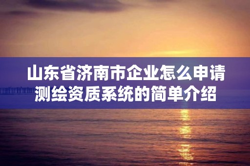 山東省濟南市企業(yè)怎么申請測繪資質(zhì)系統(tǒng)的簡單介紹