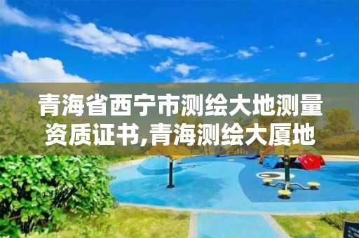 青海省西寧市測繪大地測量資質證書,青海測繪大廈地址。