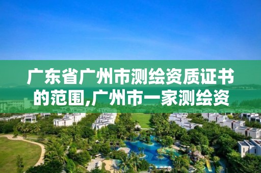 廣東省廣州市測繪資質證書的范圍,廣州市一家測繪資質單位。