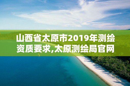 山西省太原市2019年測繪資質要求,太原測繪局官網。