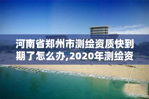 河南省鄭州市測繪資質快到期了怎么辦,2020年測繪資質續(xù)期怎么辦理。